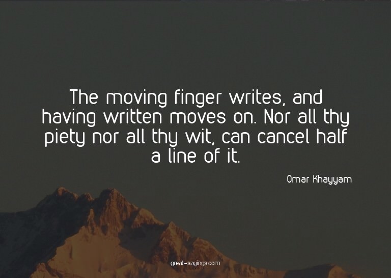 The moving finger writes, and having written moves on.