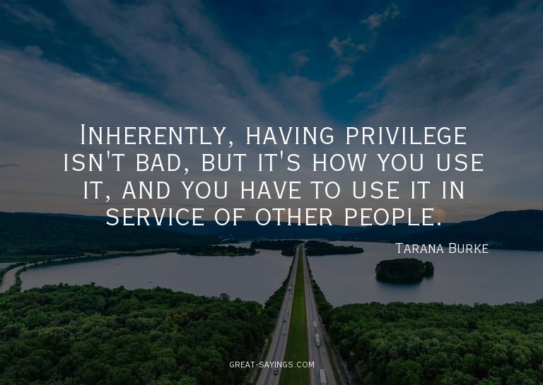 Inherently, having privilege isn't bad, but it's how yo