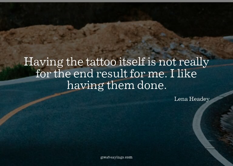 Having the tattoo itself is not really for the end resu