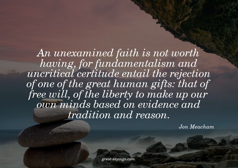 An unexamined faith is not worth having, for fundamenta