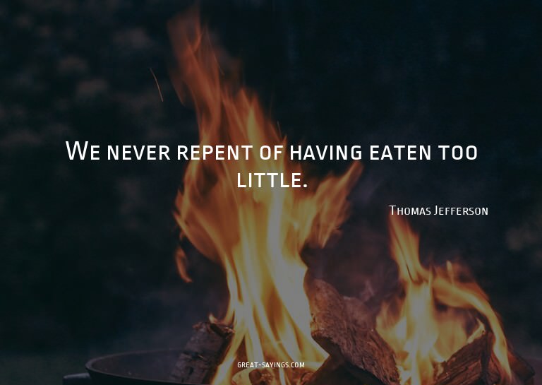 We never repent of having eaten too little.

