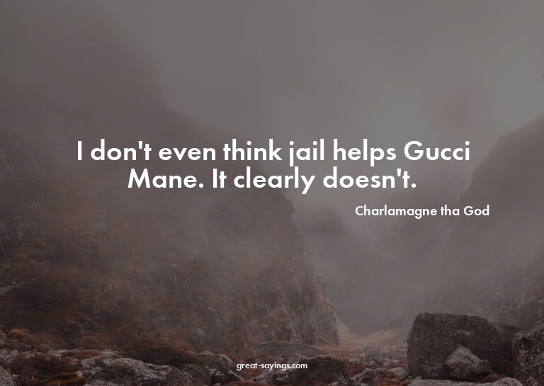 I don't even think jail helps Gucci Mane. It clearly do
