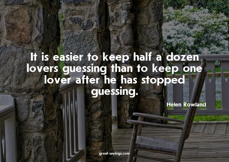 It is easier to keep half a dozen lovers guessing than