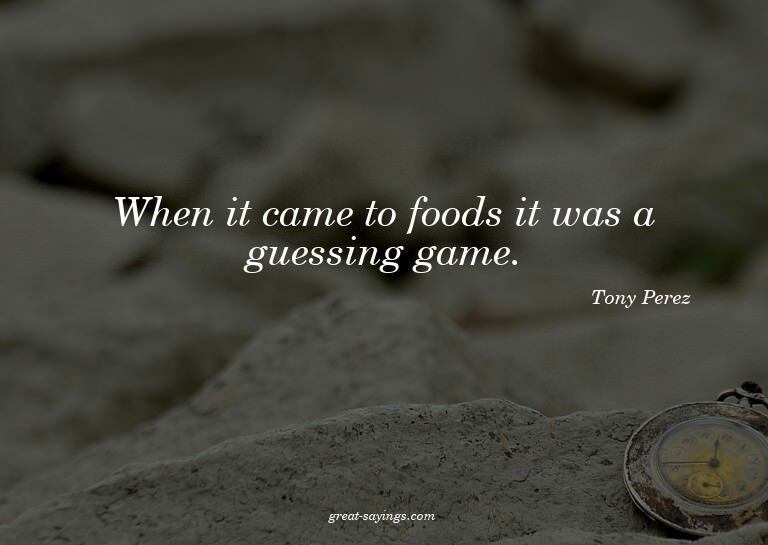 When it came to foods it was a guessing game.

