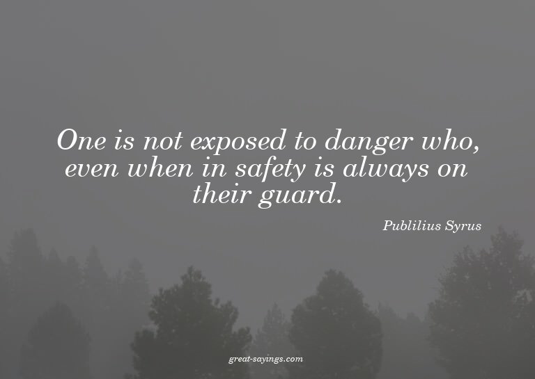 One is not exposed to danger who, even when in safety i