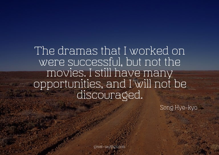 The dramas that I worked on were successful, but not th