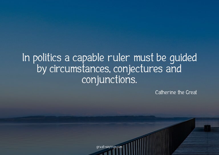 In politics a capable ruler must be guided by circumsta