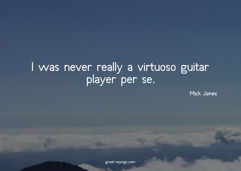 I was never really a virtuoso guitar player per se.

