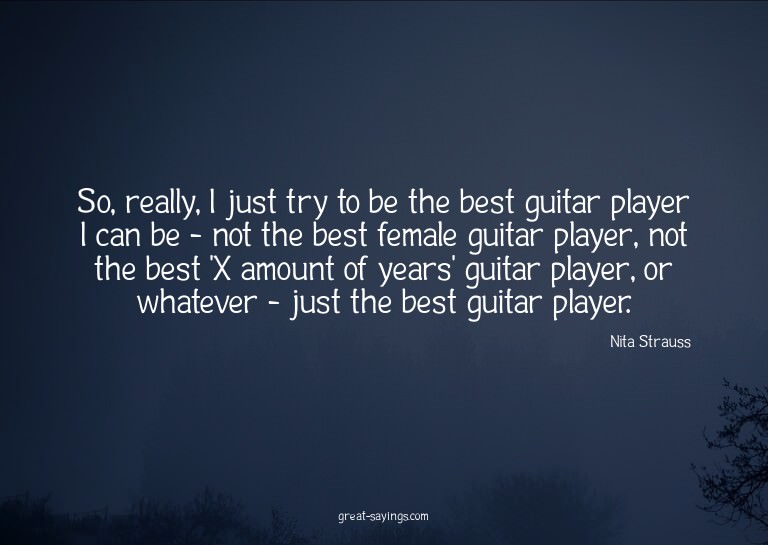 So, really, I just try to be the best guitar player I c