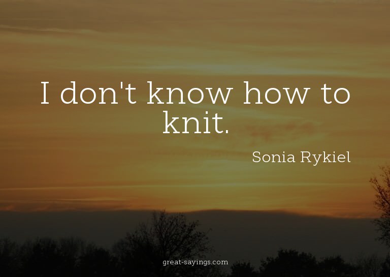 I don't know how to knit.

