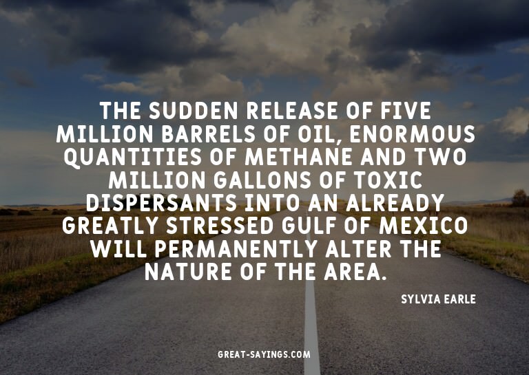 The sudden release of five million barrels of oil, enor