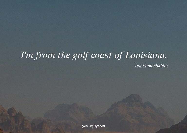 I'm from the gulf coast of Louisiana.

