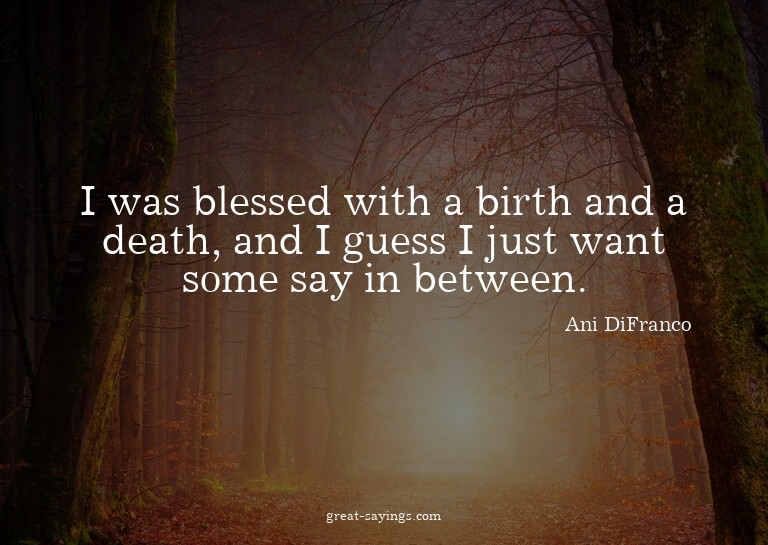 I was blessed with a birth and a death, and I guess I j
