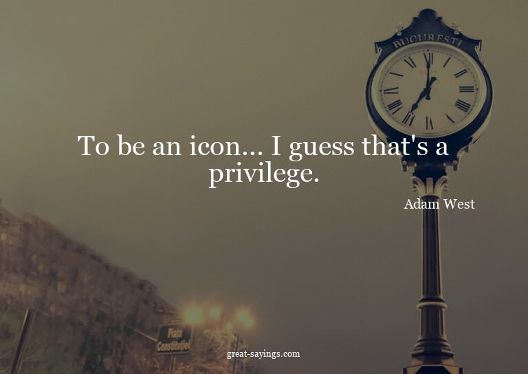 To be an icon... I guess that's a privilege.

