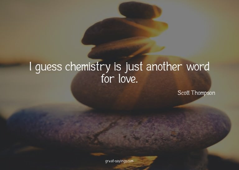 I guess chemistry is just another word for love.

