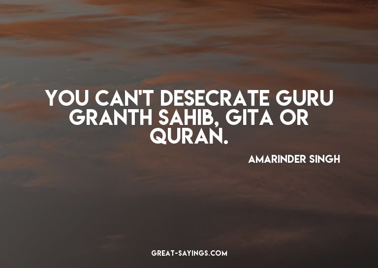 You can't desecrate Guru Granth Sahib, Gita or Quran.

