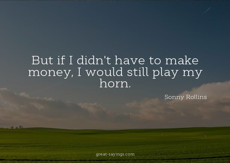 But if I didn't have to make money, I would still play