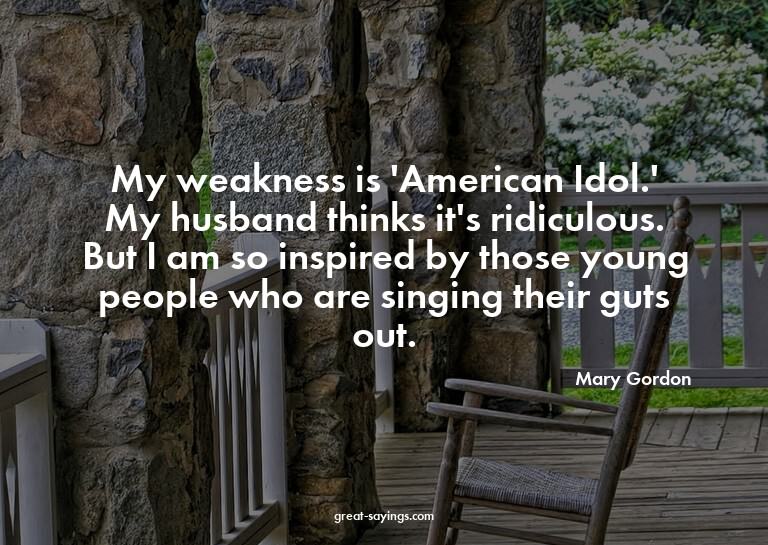 My weakness is 'American Idol.' My husband thinks it's