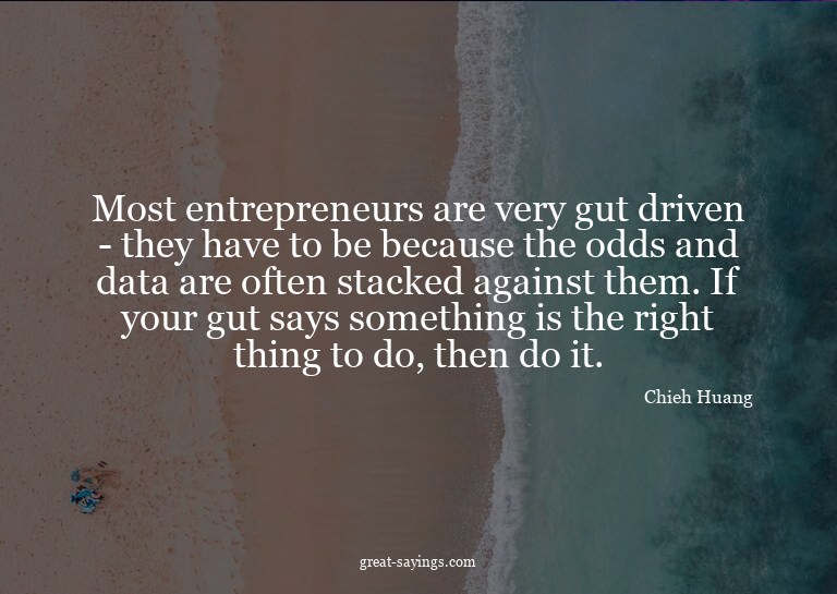 Most entrepreneurs are very gut driven - they have to b