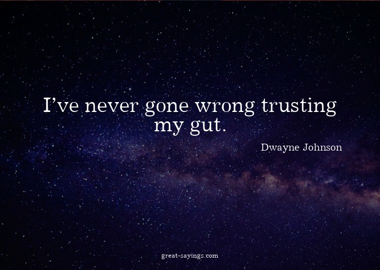 I've never gone wrong trusting my gut.

