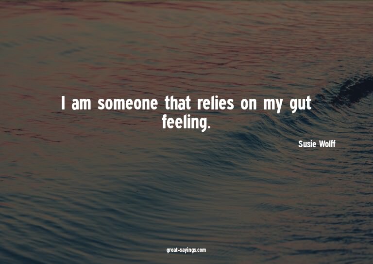 I am someone that relies on my gut feeling.

