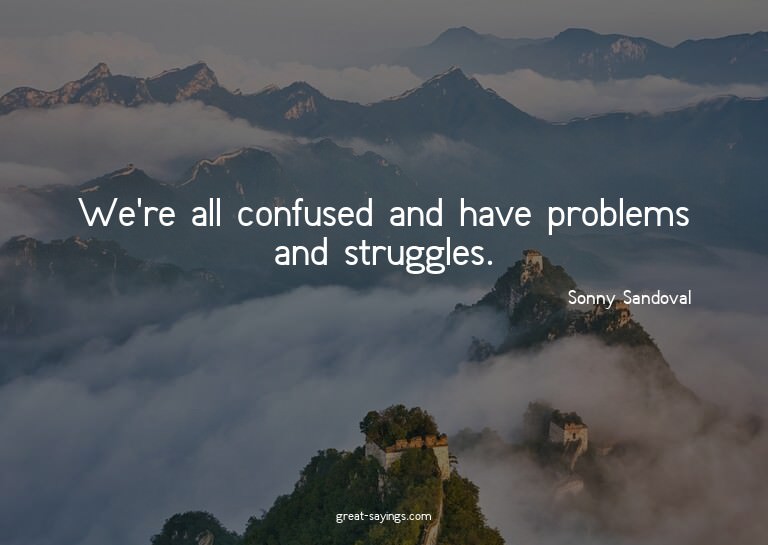 We're all confused and have problems and struggles.

