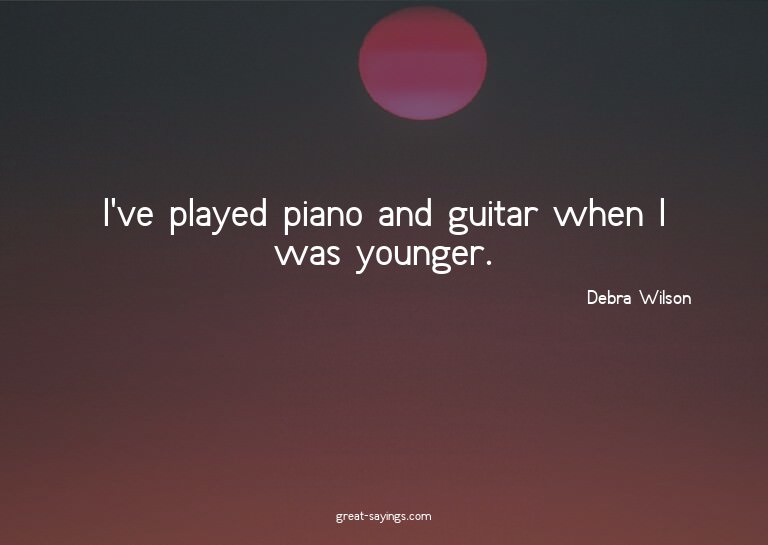 I've played piano and guitar when I was younger.

