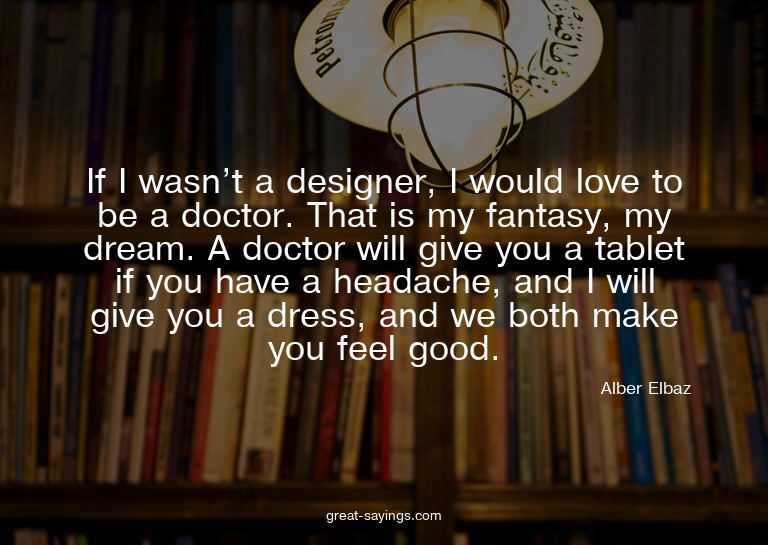 If I wasn't a designer, I would love to be a doctor. Th