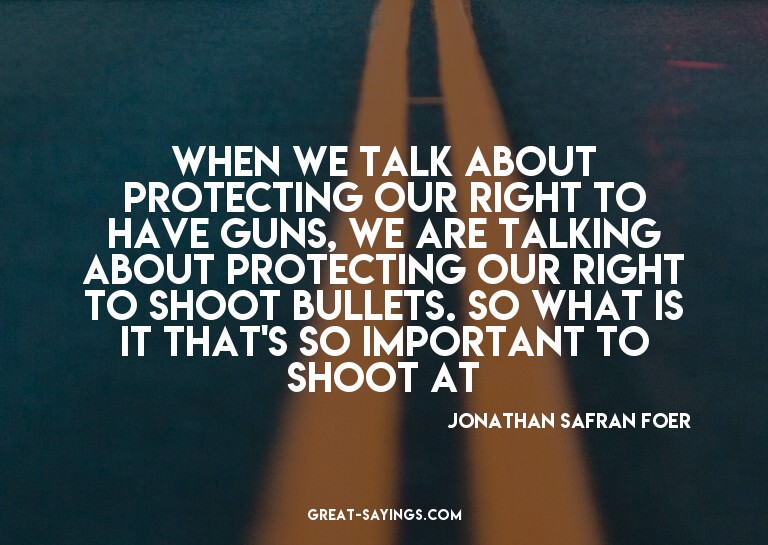When we talk about protecting our right to have guns, w