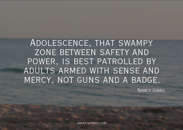 Adolescence, that swampy zone between safety and power,