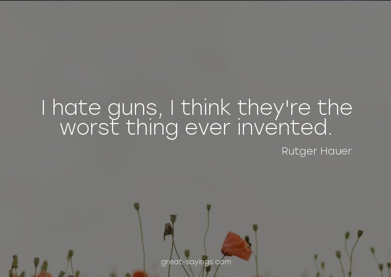 I hate guns, I think they're the worst thing ever inven