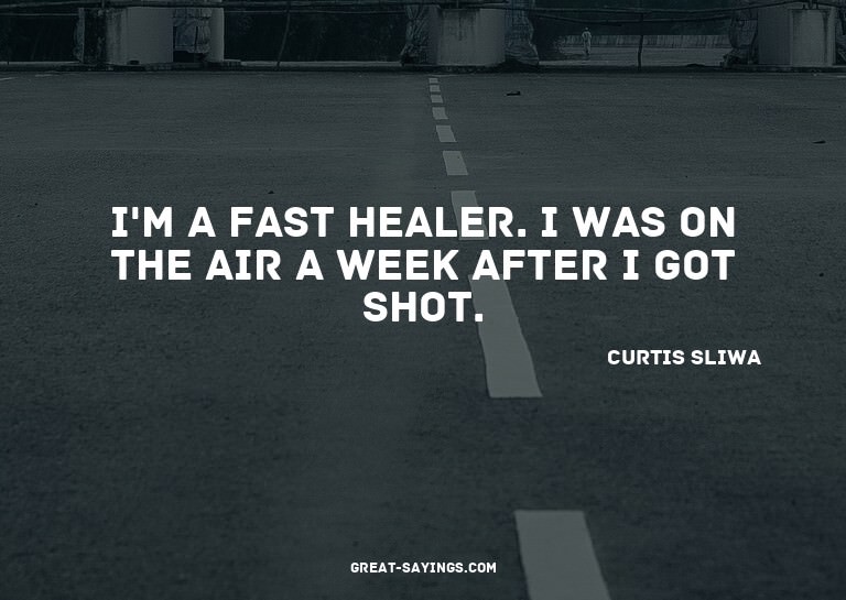 I'm a fast healer. I was on the air a week after I got