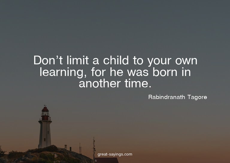 Don't limit a child to your own learning, for he was bo