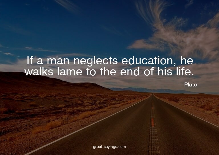 If a man neglects education, he walks lame to the end o