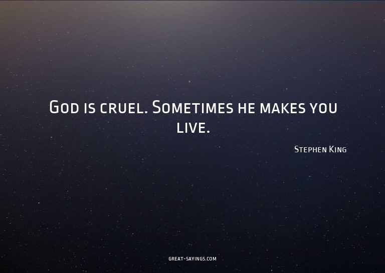 God is cruel. Sometimes he makes you live.

