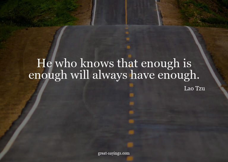 He who knows that enough is enough will always have eno