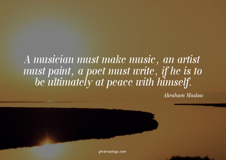 A musician must make music, an artist must paint, a poe