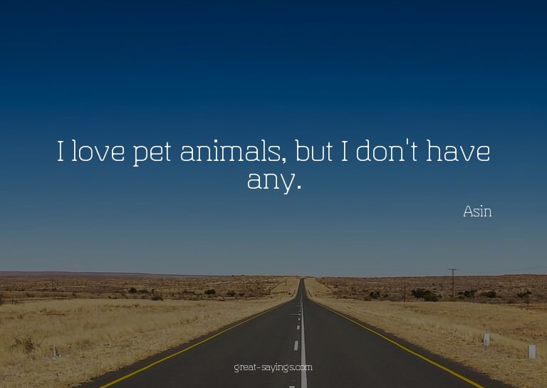 I love pet animals, but I don't have any.

