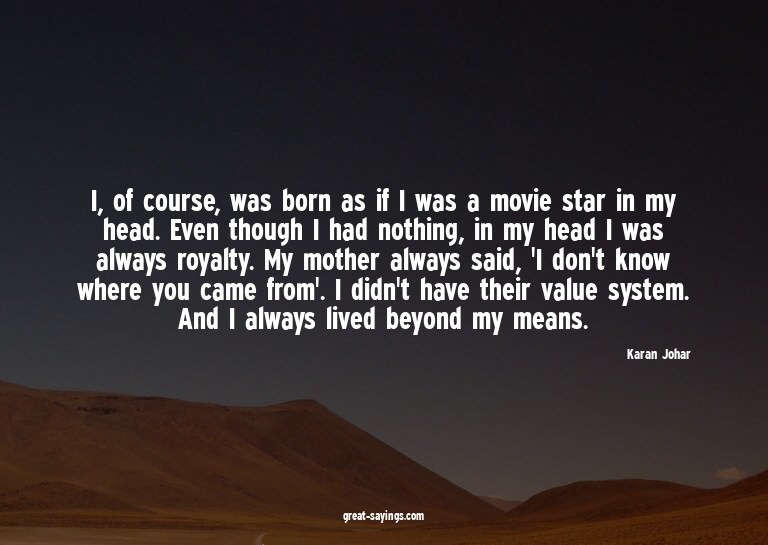I, of course, was born as if I was a movie star in my h