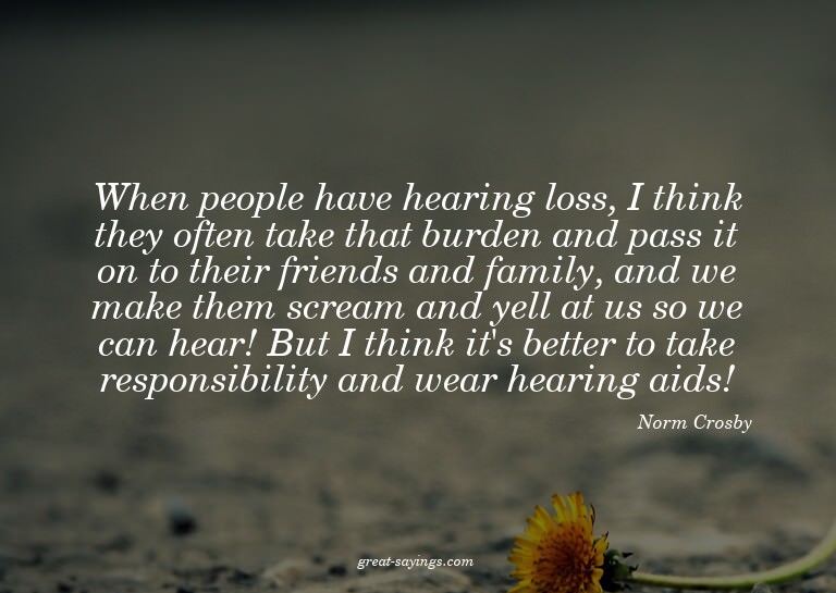 When people have hearing loss, I think they often take