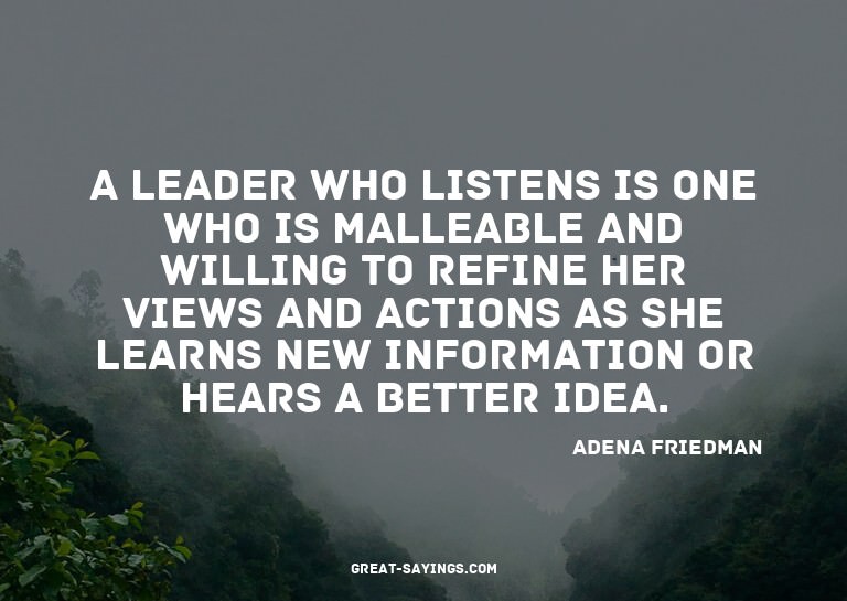 A leader who listens is one who is malleable and willin