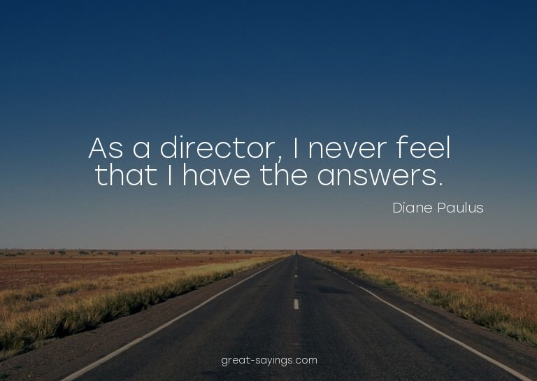 As a director, I never feel that I have the answers.

