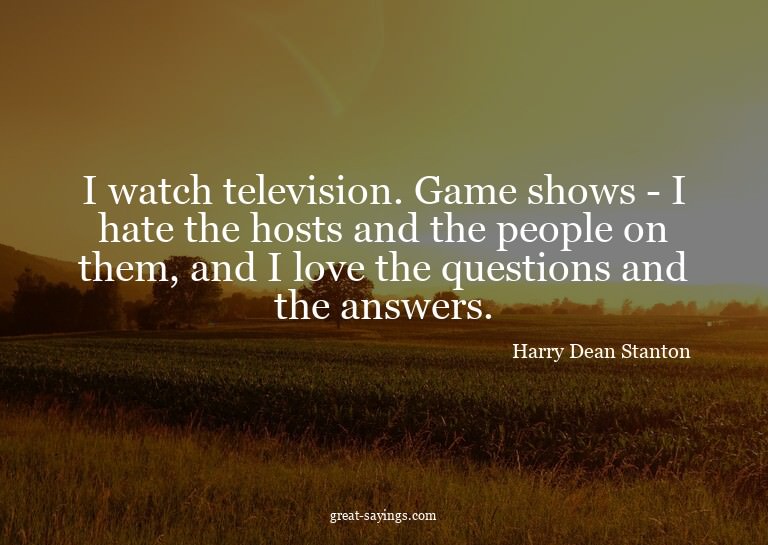 I watch television. Game shows - I hate the hosts and t