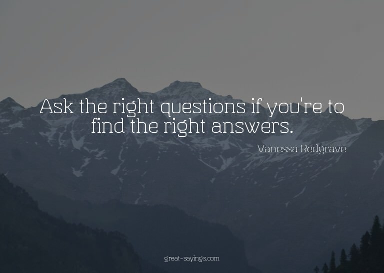 Ask the right questions if you're to find the right ans