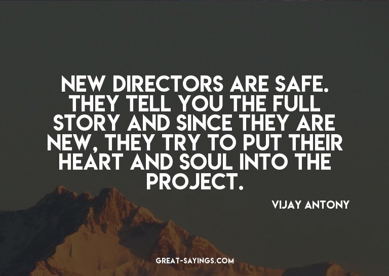 New directors are safe. They tell you the full story an
