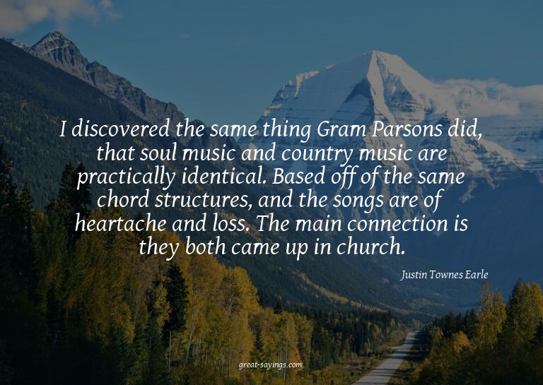 I discovered the same thing Gram Parsons did, that soul