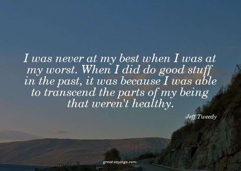 I was never at my best when I was at my worst. When I d