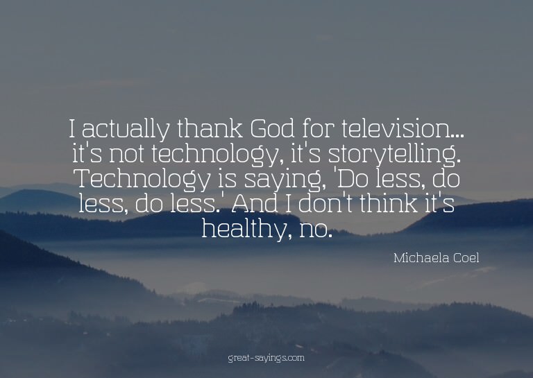 I actually thank God for television... it's not technol