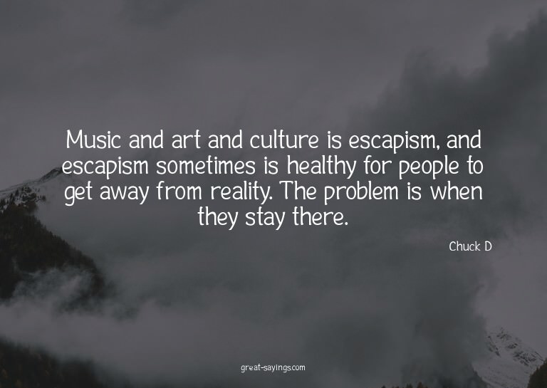 Music and art and culture is escapism, and escapism som