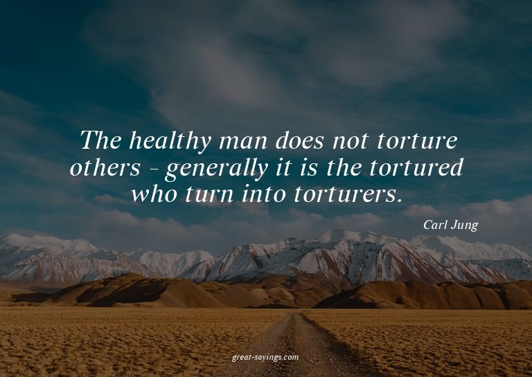 The healthy man does not torture others - generally it